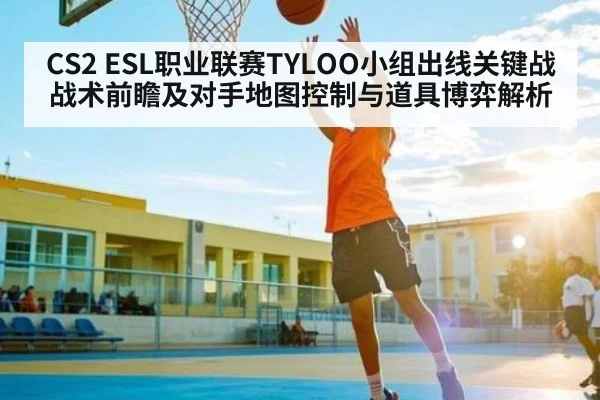 CS2 ESL职业联赛TYLOO小组出线关键战战术前瞻及对手地图控制与道具博弈解析（leyu）
