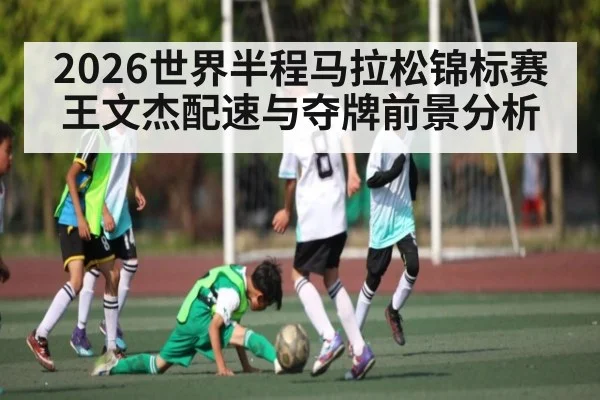 2026世界半程马拉松锦标赛王文杰配速与夺牌前景分析 | leyu