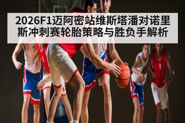 2026F1迈阿密站维斯塔潘对诺里斯冲刺赛轮胎策略与胜负手解析 - leyu