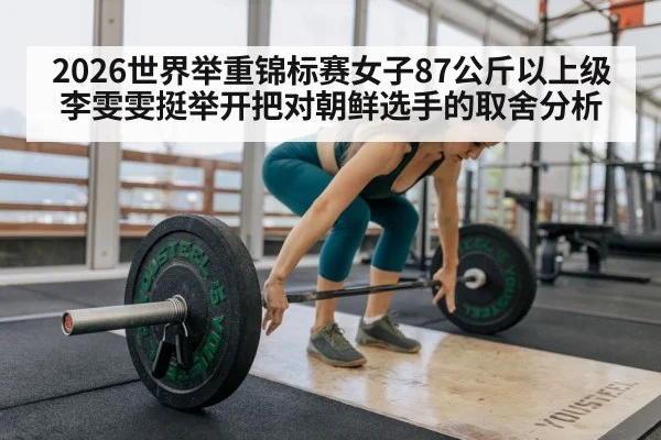 2026世界举重锦标赛女子87公斤以上级李雯雯挺举开把对朝鲜选手的取舍分析 | leyu
